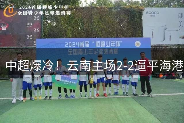 中超爆冷！云南主场2-2逼平海港 布尼亚明导演神奇逆转