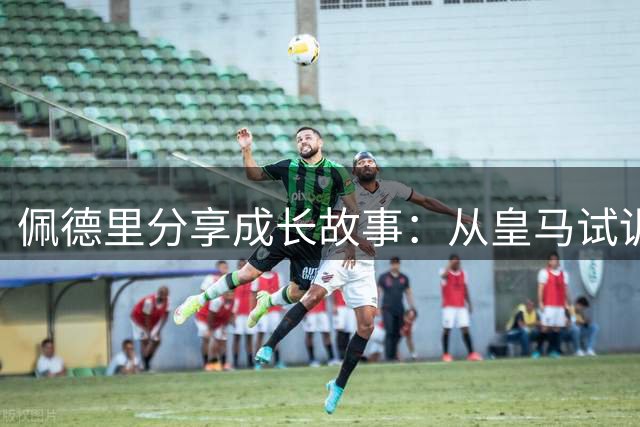 佩德里分享成长故事：从皇马试训到巴萨相遇梅西