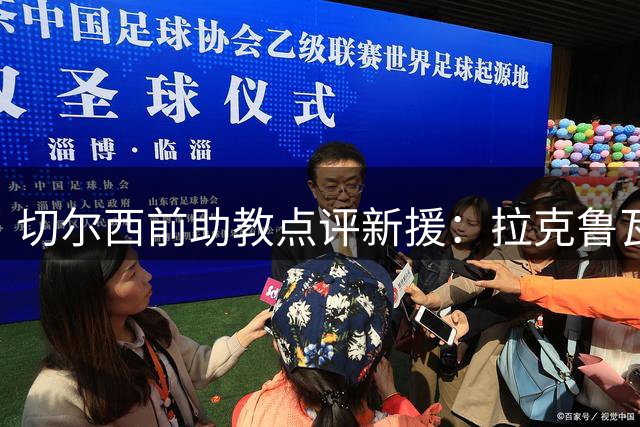 切尔西前助教点评新援：拉克鲁瓦表现欠佳 恩佐去留存疑