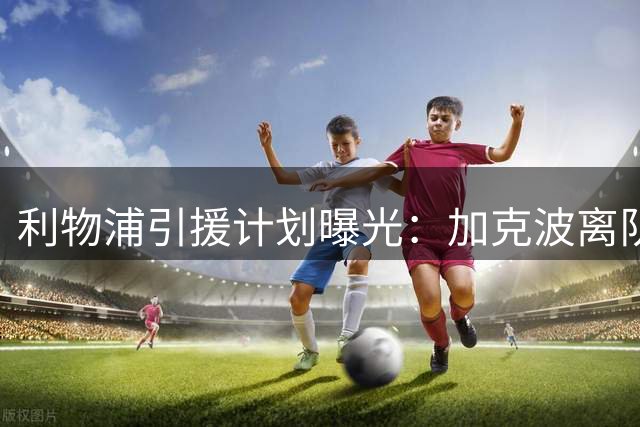 利物浦引援计划曝光：加克波离队成巴尔科拉加盟先决条件