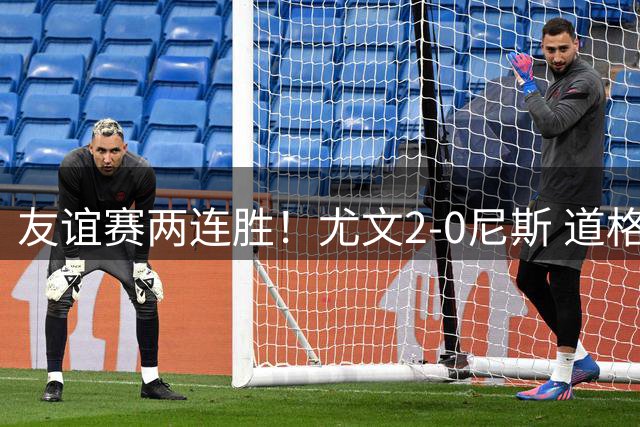 友谊赛两连胜！尤文2-0尼斯 道格拉斯·路易斯破门奥博沃多建功