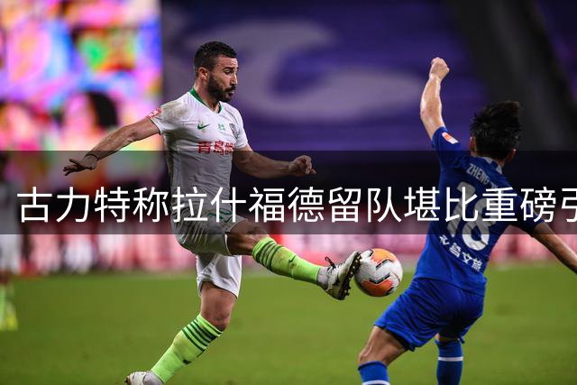 古力特称拉什福德留队堪比重磅引援