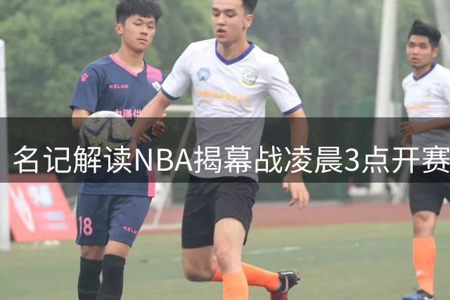 名记解读NBA揭幕战凌晨3点开赛：创新尝试或成新传统