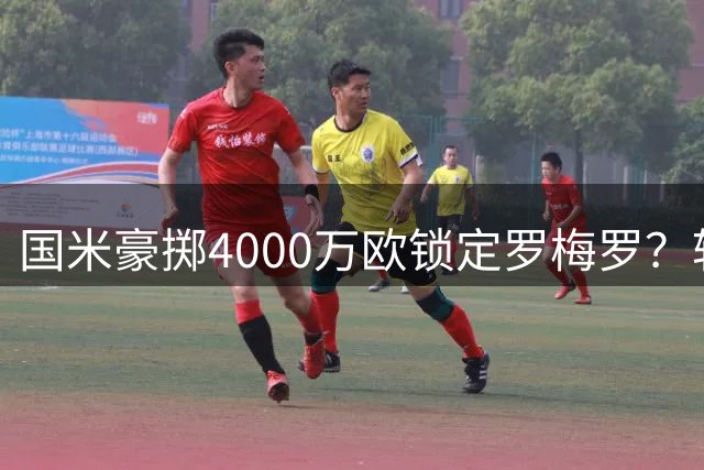 国米豪掷4000万欧锁定罗梅罗？转会内幕与战略解读