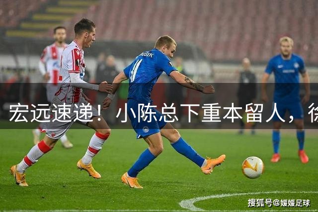 宏远速递！小陈总下重本留人，徐杰即将涨薪，周鹏确认回归后职务