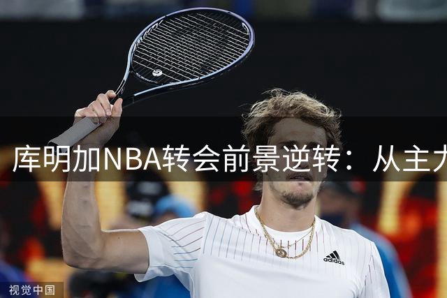 库明加NBA转会前景逆转：从主力目标到替补人选