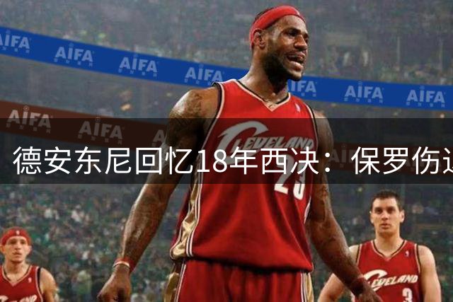 德安东尼回忆18年西决：保罗伤退前胜利在望