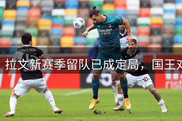 拉文新赛季留队已成定局，国王对其未来表现充满信心