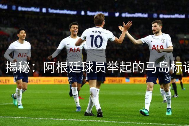 揭秘：阿根廷球员举起的马岛标语，究竟从何而来？