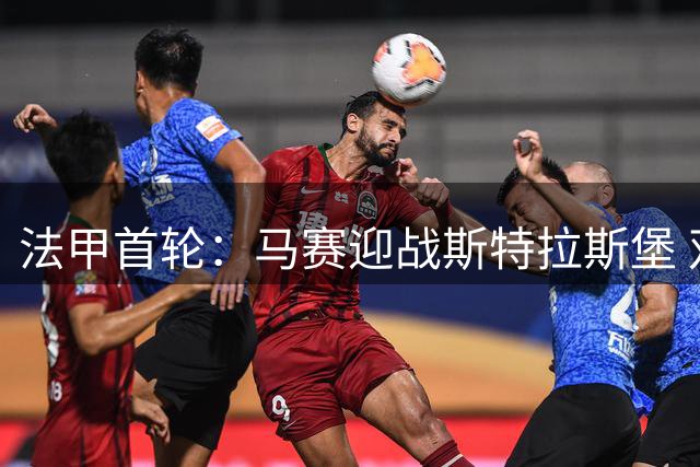 法甲首轮：马赛迎战斯特拉斯堡 双方首发阵容出炉
