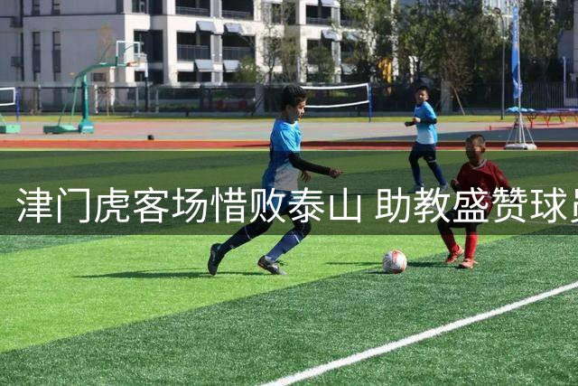 津门虎客场惜败泰山 助教盛赞球员拼到最后一刻