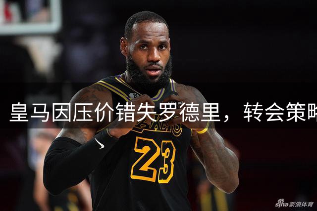 皇马因压价错失罗德里，转会策略遭业界质疑