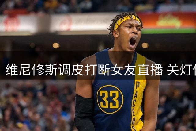 维尼修斯调皮打断女友直播 关灯催其休息