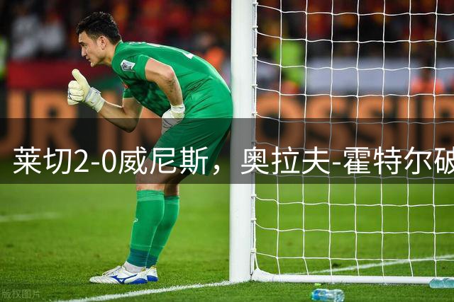 莱切2-0威尼斯，奥拉夫-霍特尔破门，蒂亚戈-加布里埃尔锦上添花