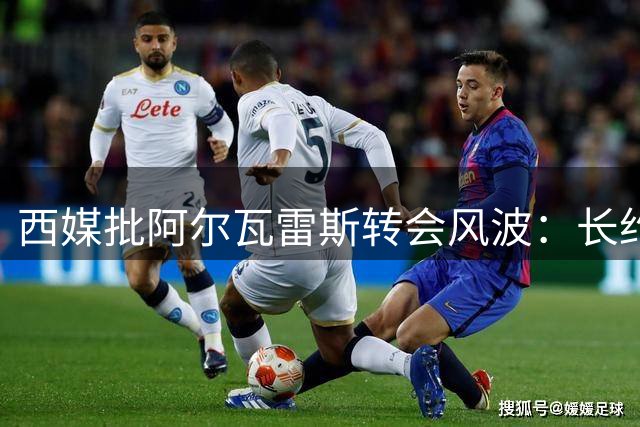 西媒批阿尔瓦雷斯转会风波：长约在身就该承担责任