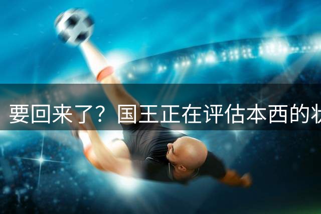 要回来了？国王正在评估本西的状态 后者在近期试训中表现不错