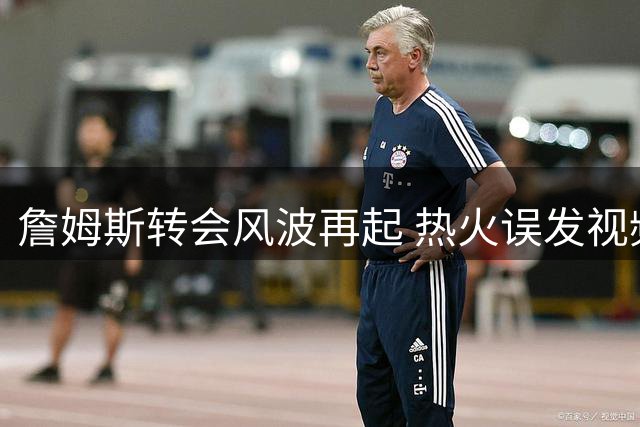 詹姆斯转会风波再起 热火误发视频疑提前透露去向
