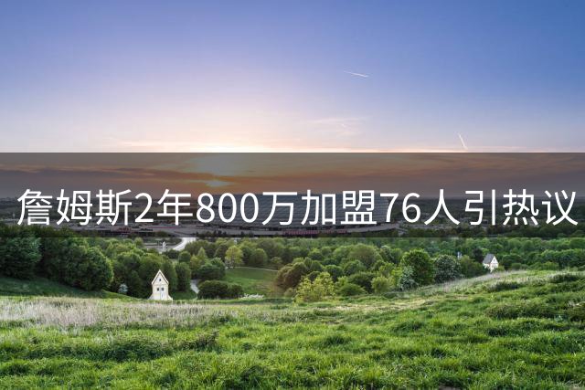 詹姆斯2年800万加盟76人引热议 Skip：健康将成费城争冠关键变量