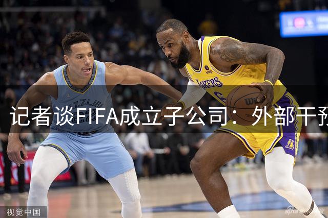 记者谈FIFA成立子公司：外部干预的风险显而易见，足坛应敲响警钟