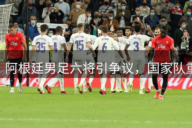 阿根廷男足六将引争议，国家队重建迫在眉睫