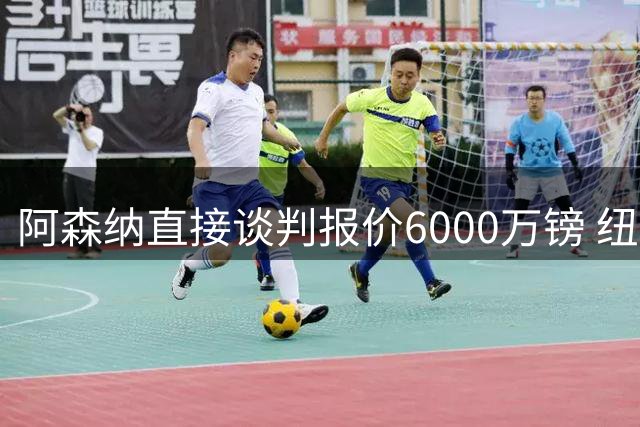阿森纳直接谈判报价6000万镑 纽卡咬死1亿镑要价