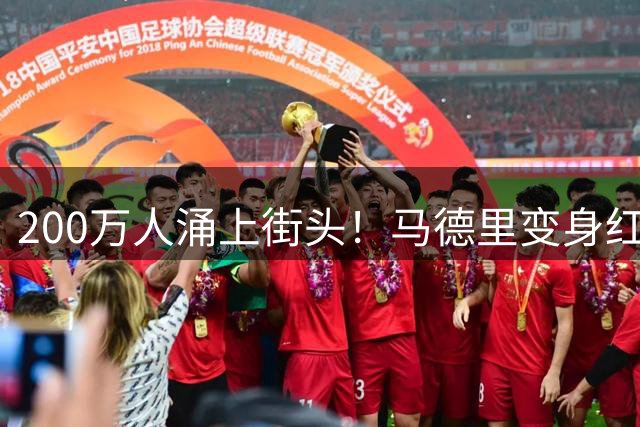 200万人涌上街头！马德里变身红色海洋，迎接16年后归来的大力神杯
