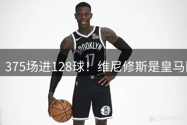 375场进128球！维尼修斯是皇马阵中为球队出场和进球最多的球员