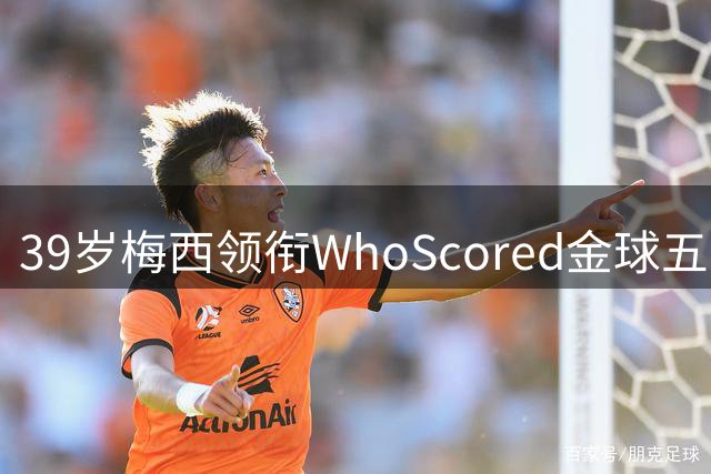 39岁梅西领衔WhoScored金球五强 美职联传奇仍具统治力