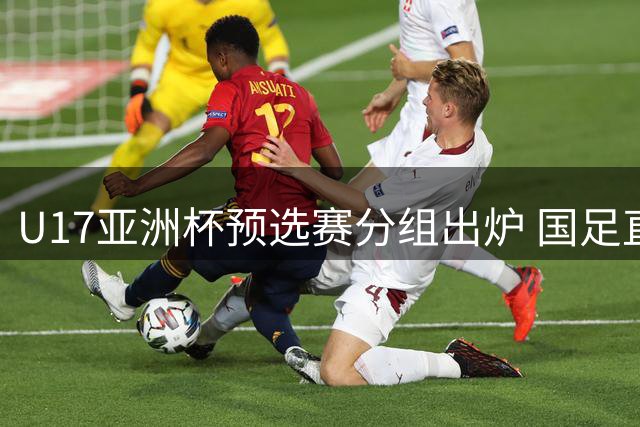 U17亚洲杯预选赛分组出炉 国足直接晋级下届决赛